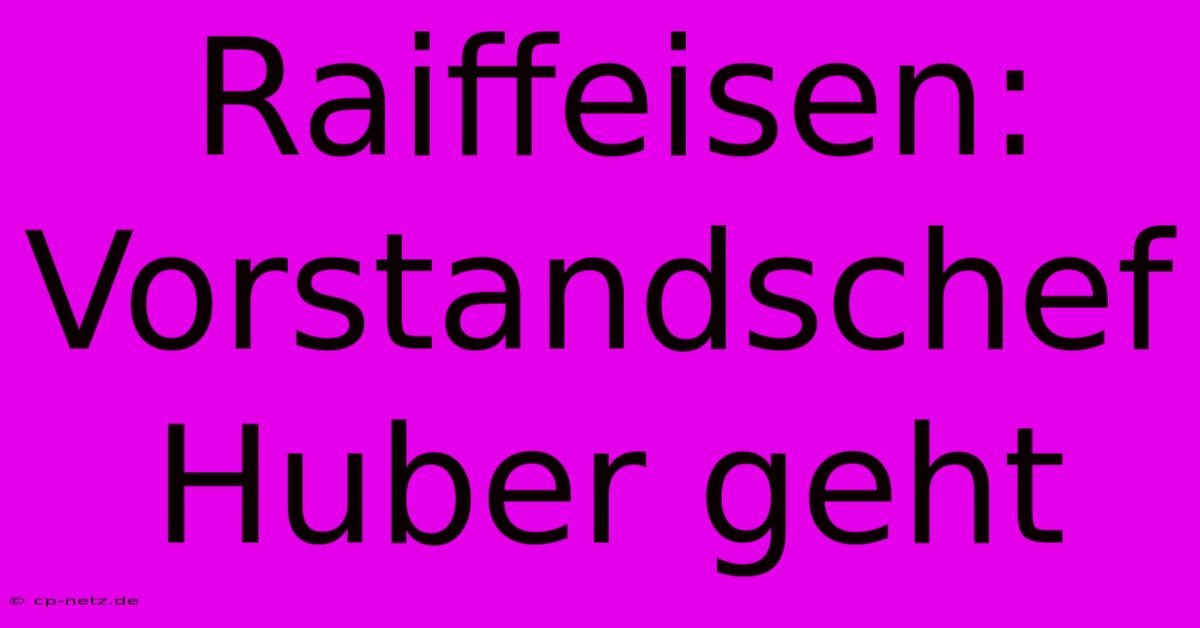 Raiffeisen: Vorstandschef Huber Geht