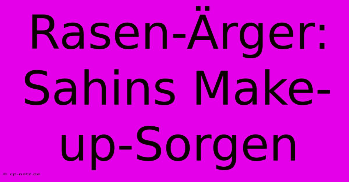 Rasen-Ärger: Sahins Make-up-Sorgen