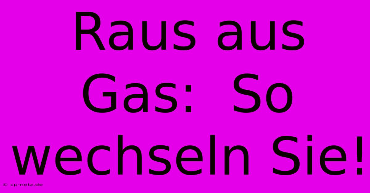 Raus Aus Gas:  So Wechseln Sie!