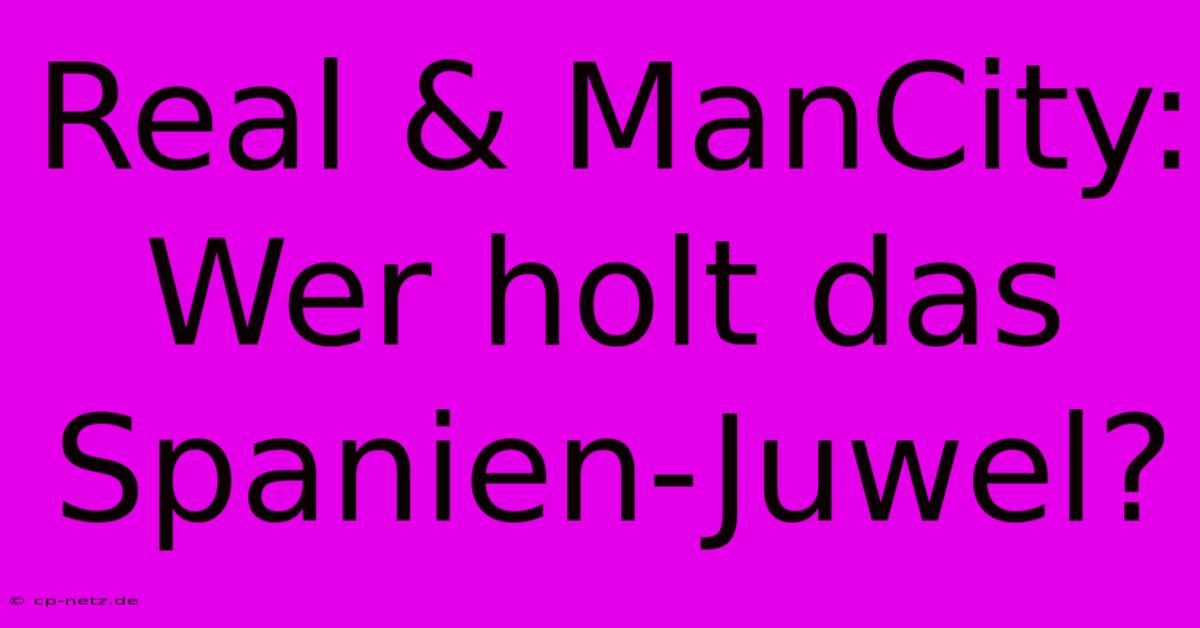 Real & ManCity: Wer Holt Das Spanien-Juwel?