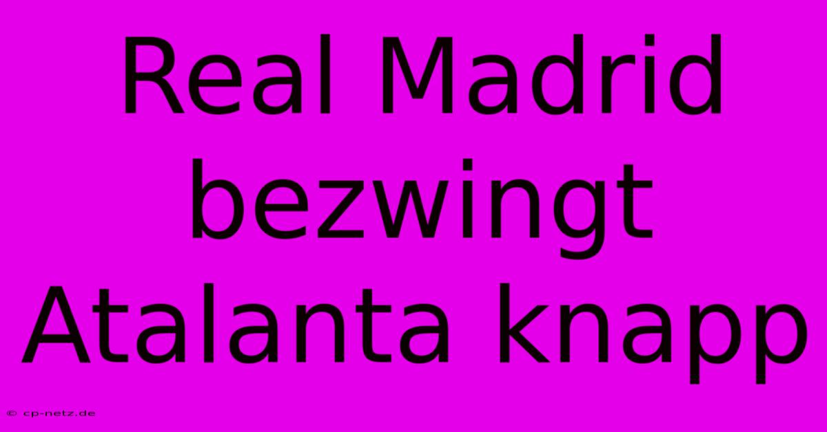 Real Madrid Bezwingt Atalanta Knapp