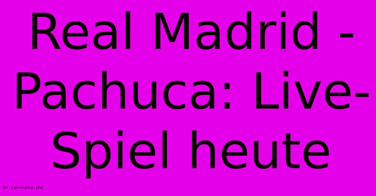 Real Madrid - Pachuca: Live-Spiel Heute