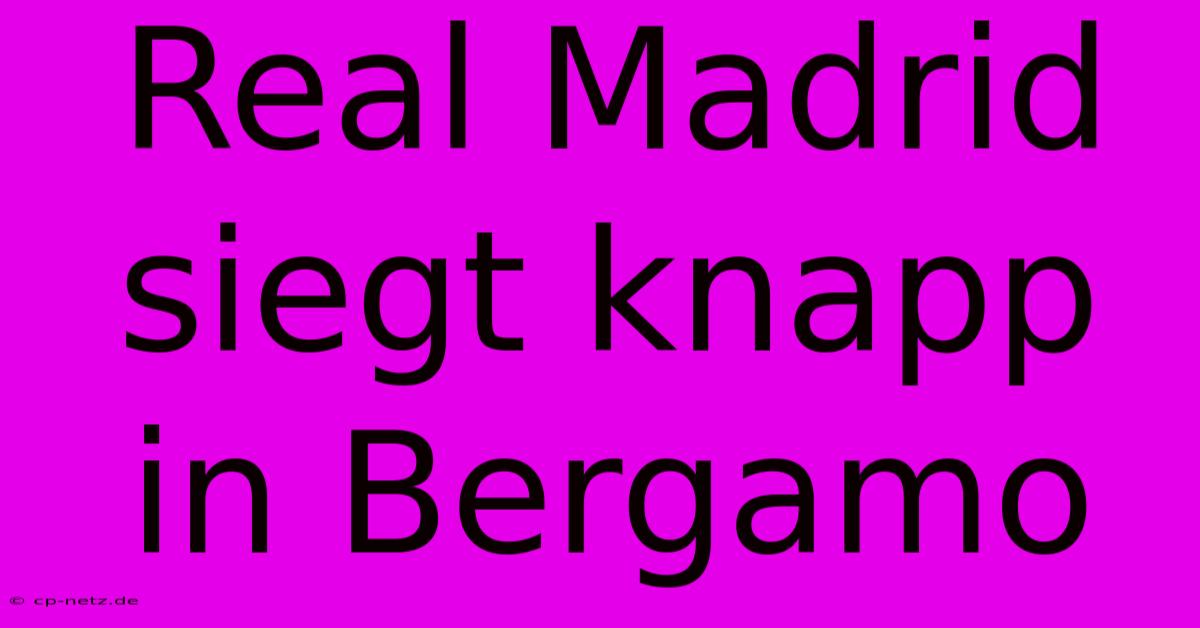 Real Madrid Siegt Knapp In Bergamo