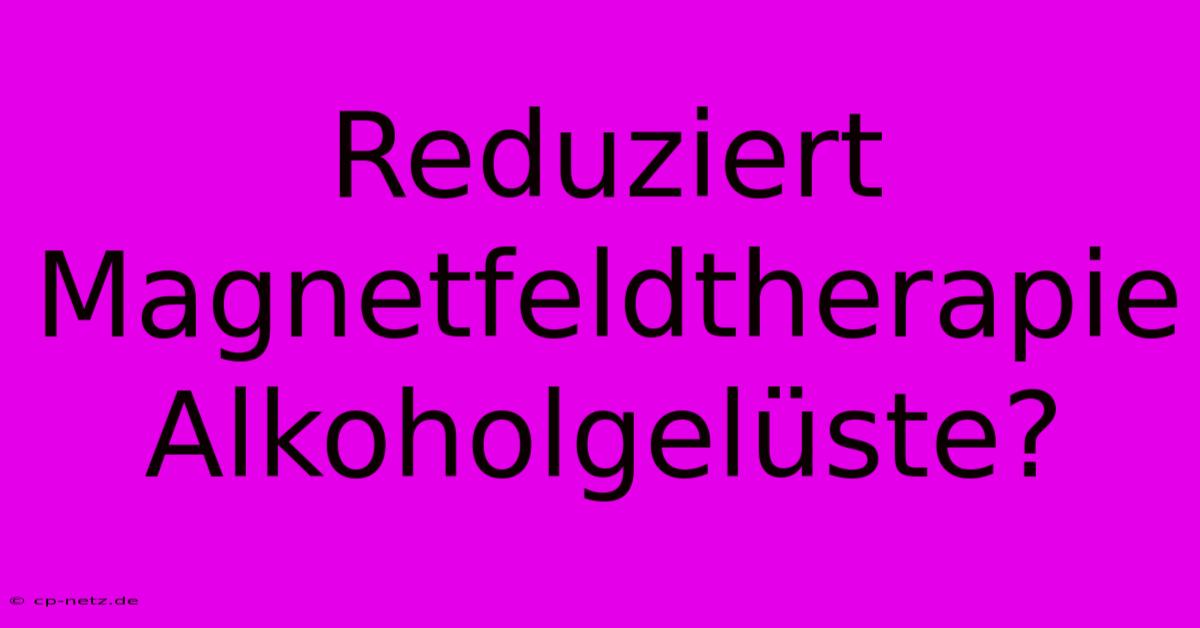 Reduziert Magnetfeldtherapie Alkoholgelüste?