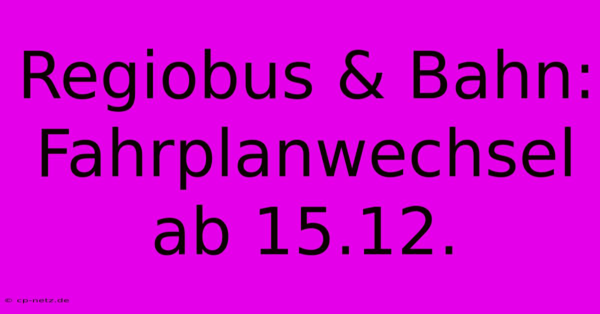 Regiobus & Bahn: Fahrplanwechsel Ab 15.12.