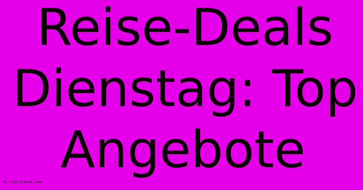 Reise-Deals Dienstag: Top Angebote