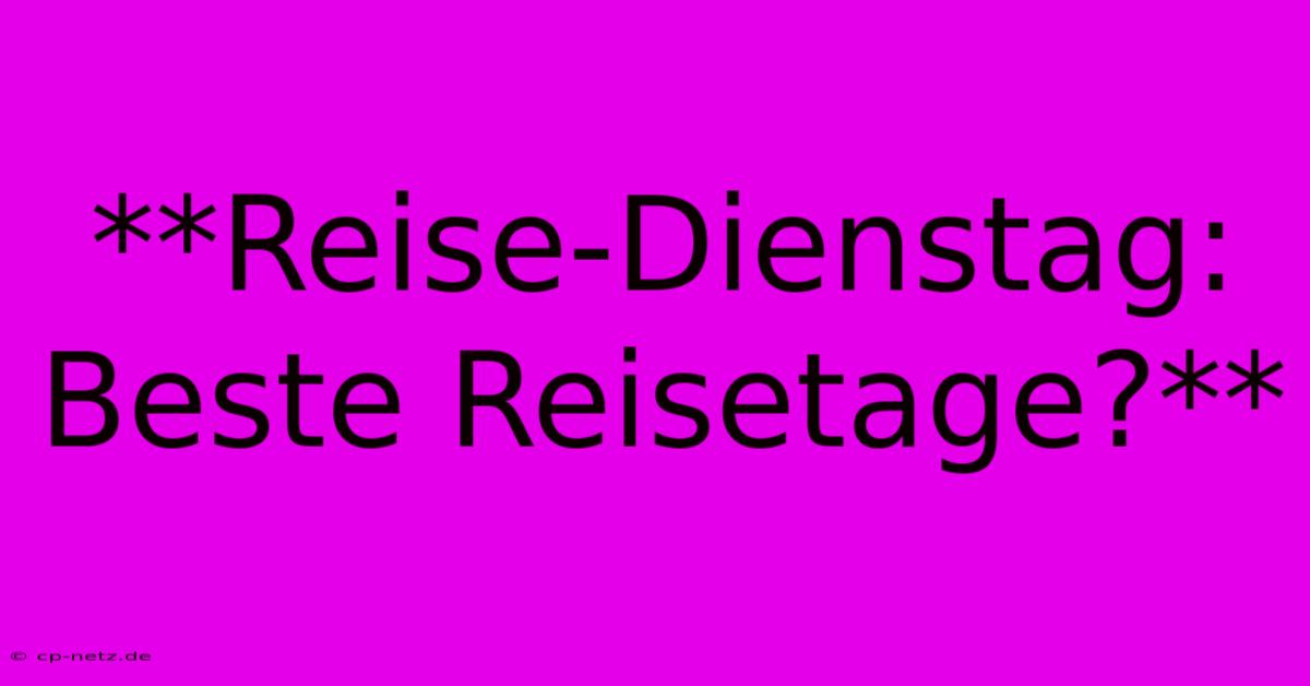 **Reise-Dienstag: Beste Reisetage?**