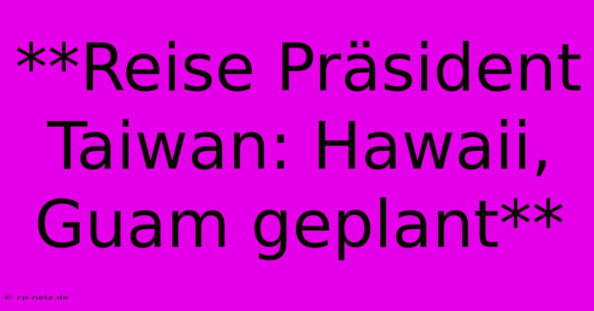 **Reise Präsident Taiwan: Hawaii, Guam Geplant**