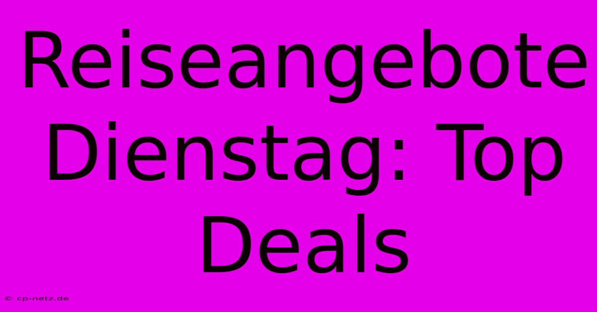 Reiseangebote Dienstag: Top Deals