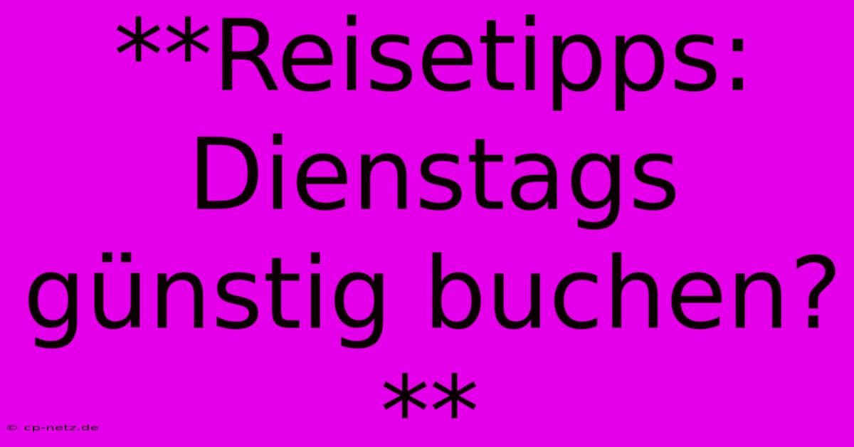 **Reisetipps: Dienstags Günstig Buchen?**