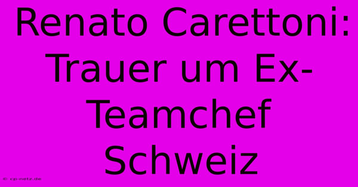 Renato Carettoni: Trauer Um Ex-Teamchef Schweiz