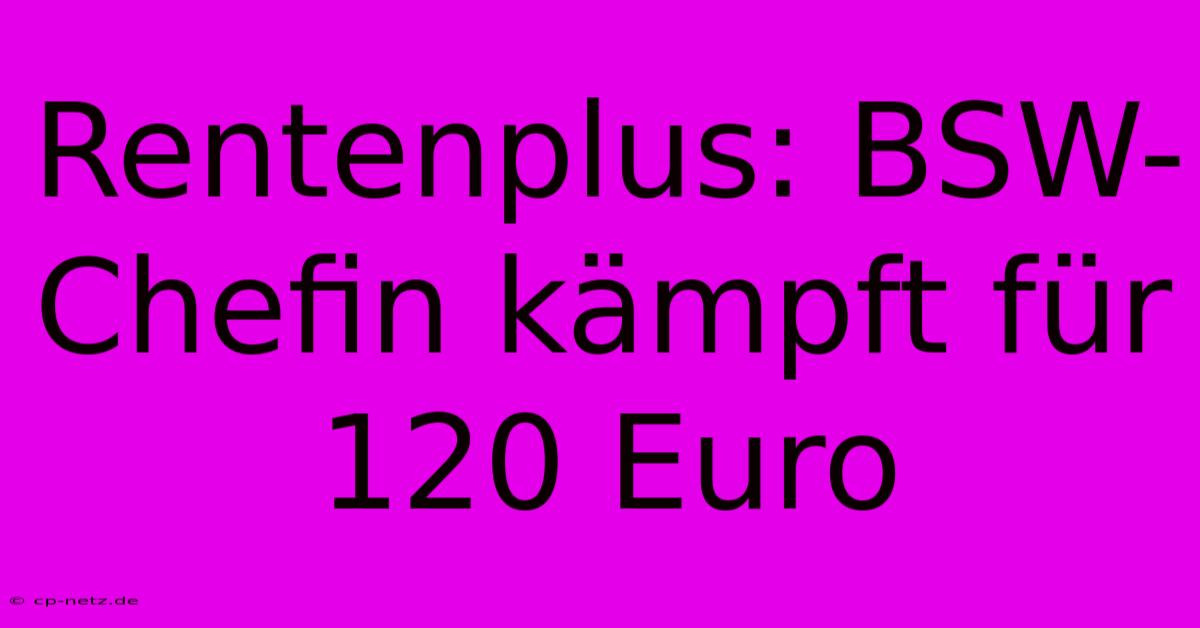 Rentenplus: BSW-Chefin Kämpft Für 120 Euro