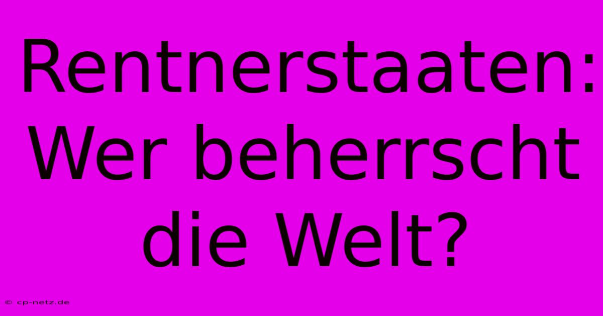 Rentnerstaaten: Wer Beherrscht Die Welt?