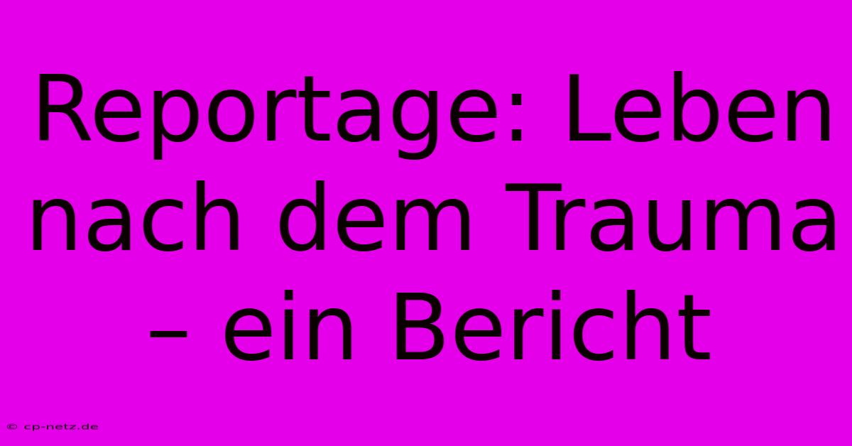 Reportage: Leben Nach Dem Trauma – Ein Bericht