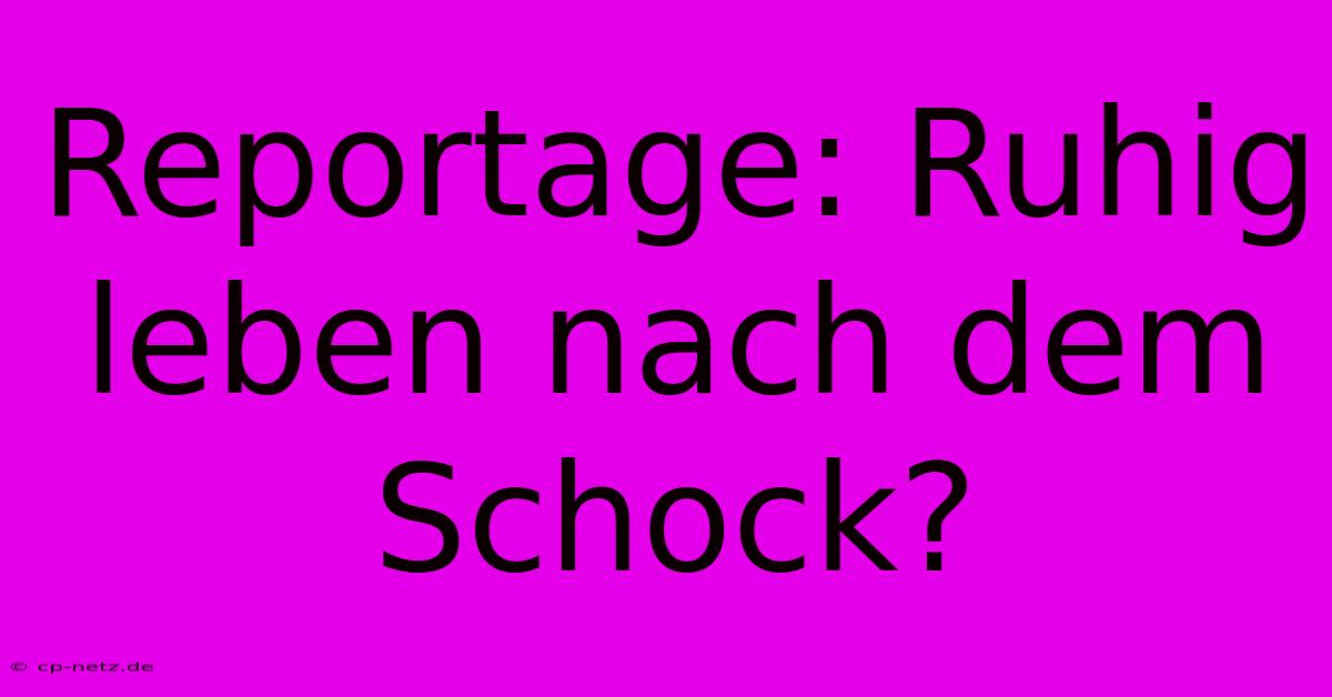 Reportage: Ruhig Leben Nach Dem Schock?