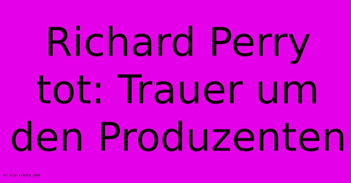 Richard Perry Tot: Trauer Um Den Produzenten