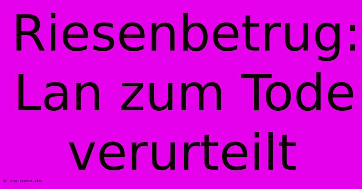 Riesenbetrug: Lan Zum Tode Verurteilt