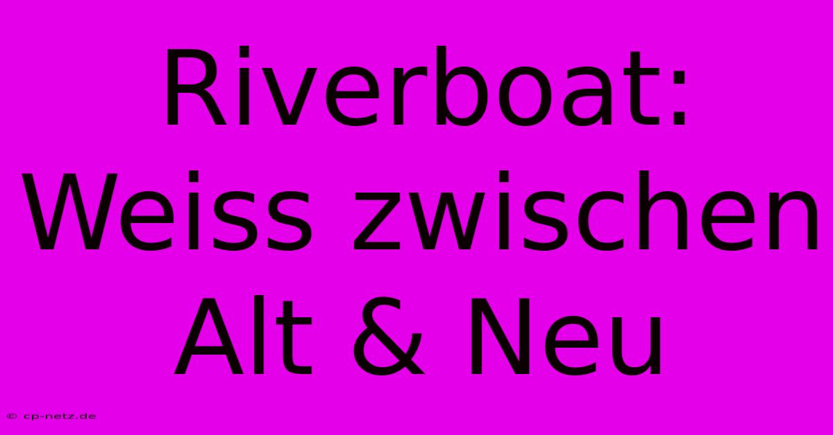 Riverboat: Weiss Zwischen Alt & Neu