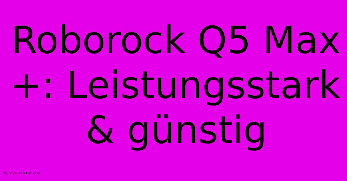 Roborock Q5 Max+: Leistungsstark & Günstig