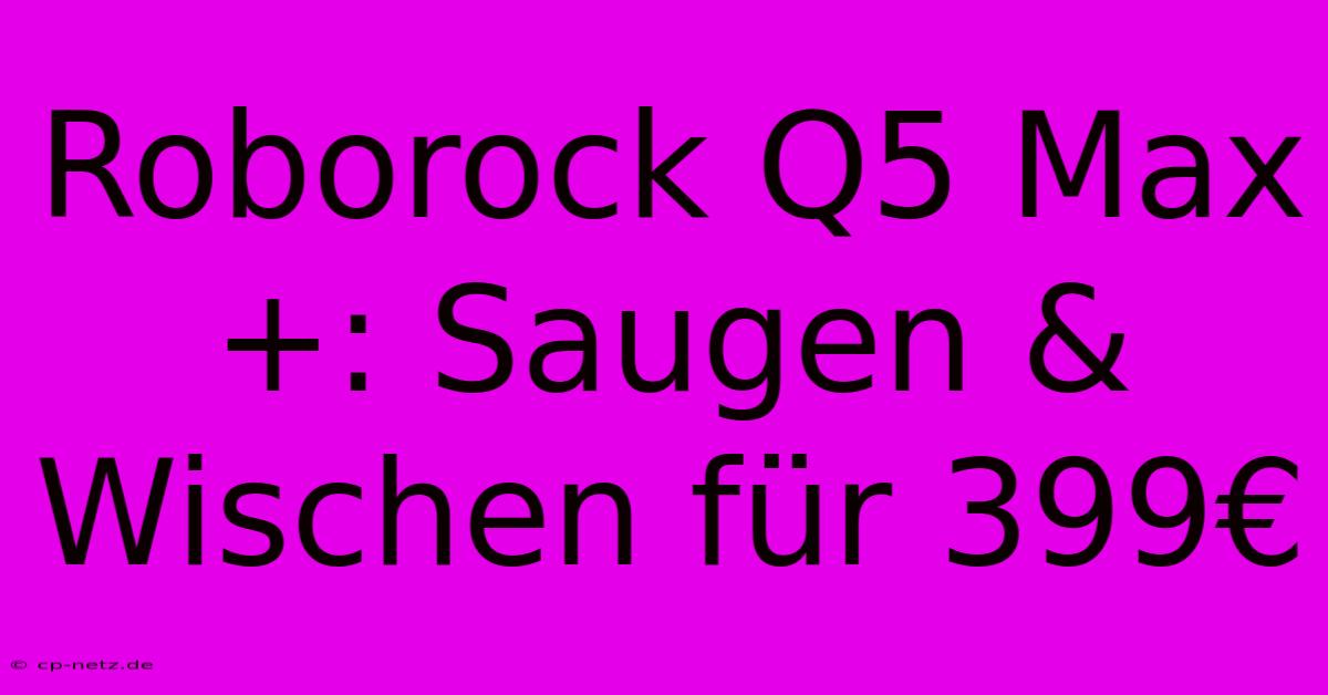 Roborock Q5 Max+: Saugen & Wischen Für 399€