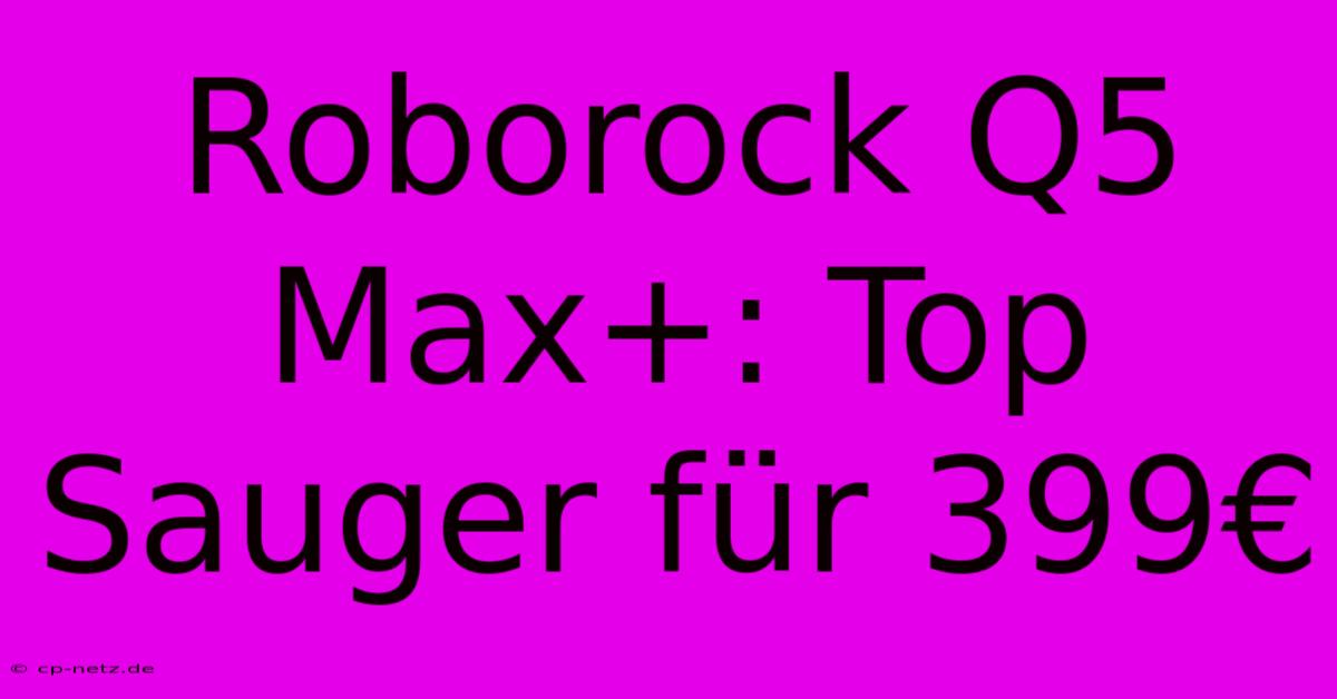 Roborock Q5 Max+: Top Sauger Für 399€