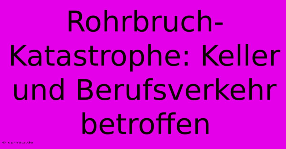 Rohrbruch-Katastrophe: Keller Und Berufsverkehr Betroffen