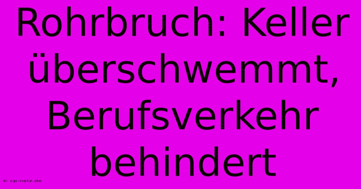 Rohrbruch: Keller Überschwemmt, Berufsverkehr Behindert