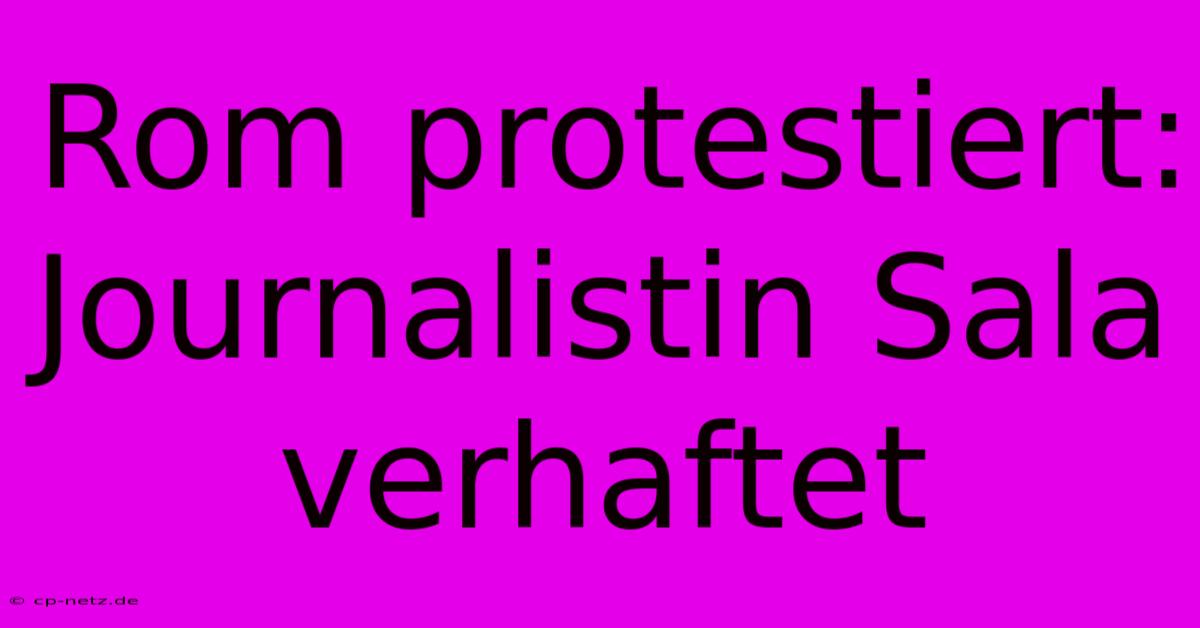 Rom Protestiert: Journalistin Sala Verhaftet