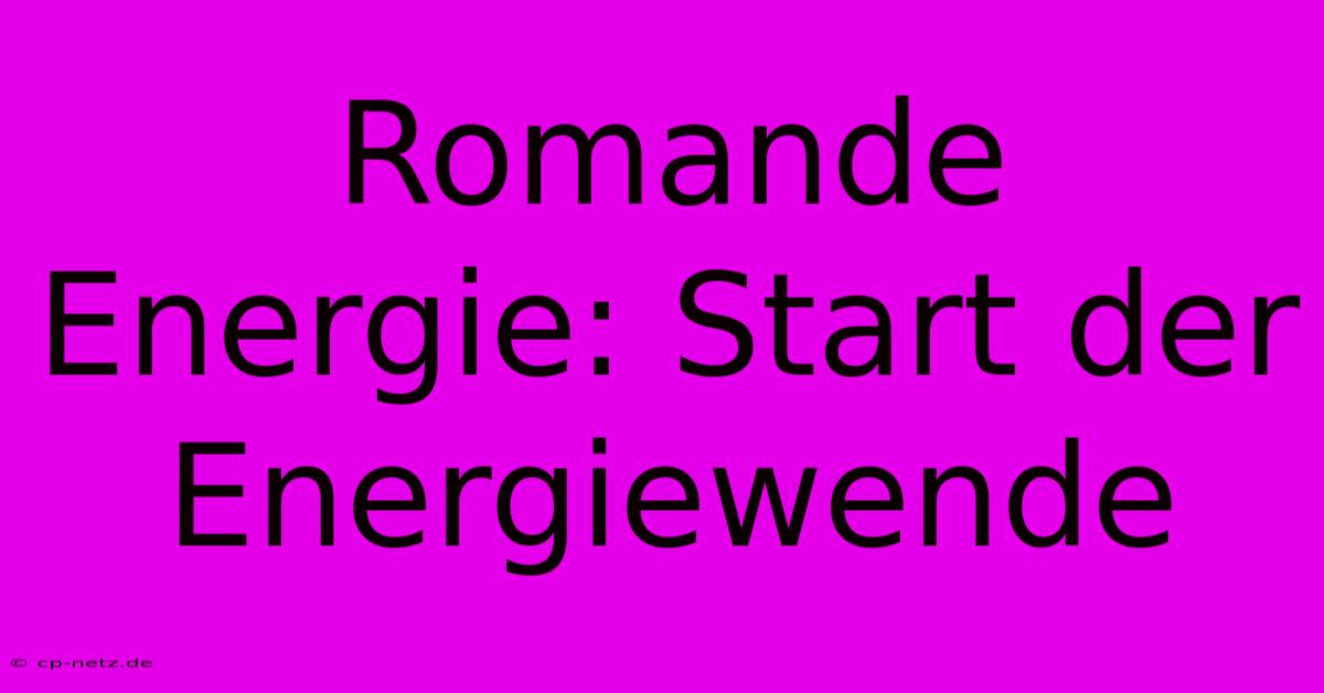 Romande Energie: Start Der Energiewende