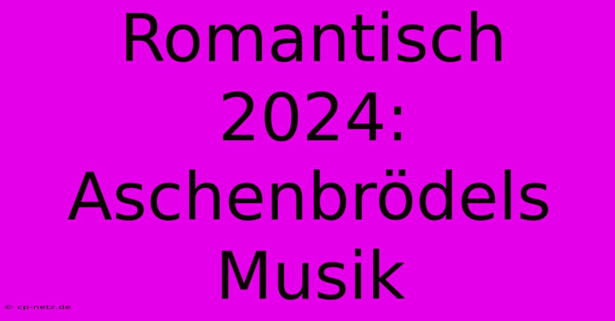 Romantisch 2024: Aschenbrödels Musik