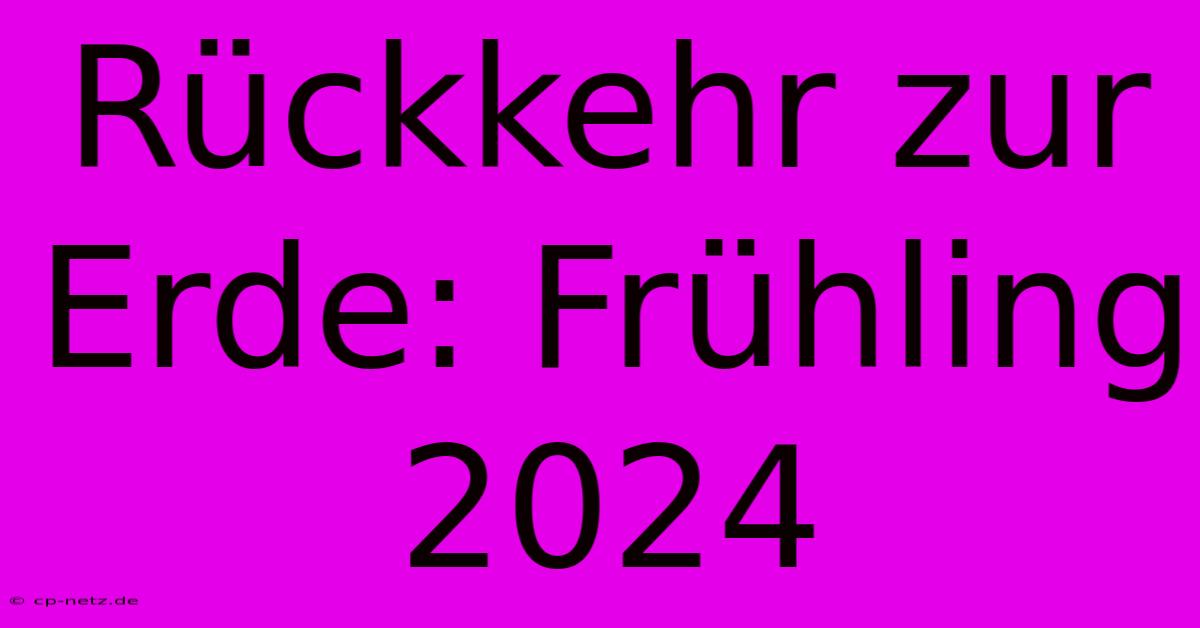 Rückkehr Zur Erde: Frühling 2024