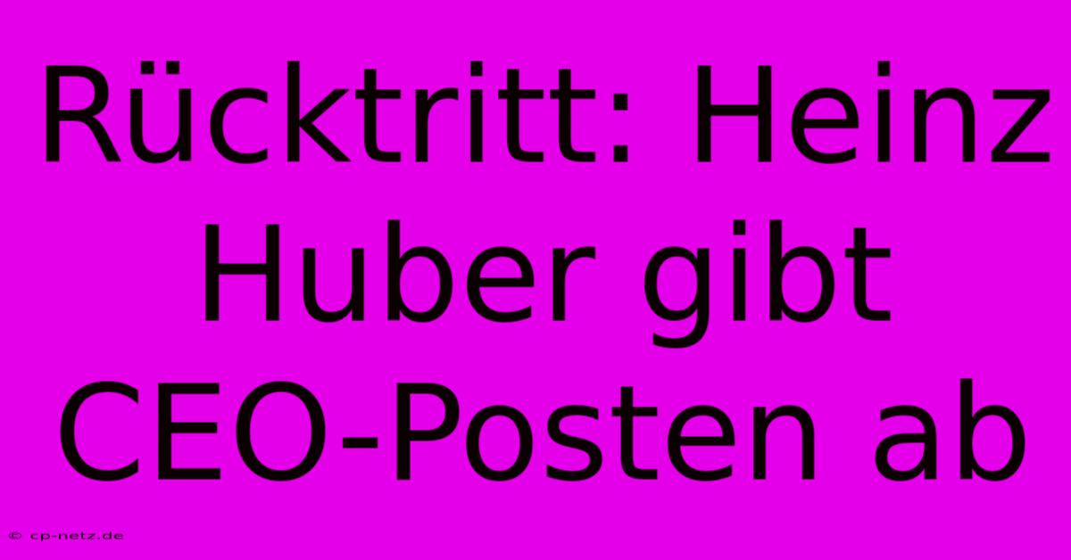 Rücktritt: Heinz Huber Gibt CEO-Posten Ab