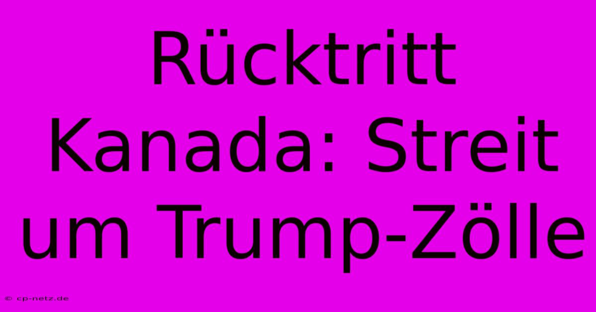 Rücktritt Kanada: Streit Um Trump-Zölle