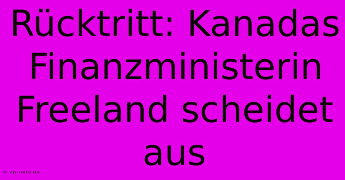 Rücktritt: Kanadas Finanzministerin Freeland Scheidet Aus