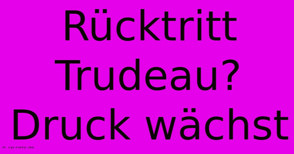 Rücktritt Trudeau? Druck Wächst