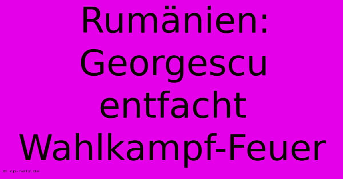 Rumänien: Georgescu Entfacht Wahlkampf-Feuer