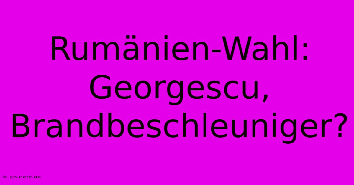 Rumänien-Wahl: Georgescu, Brandbeschleuniger?