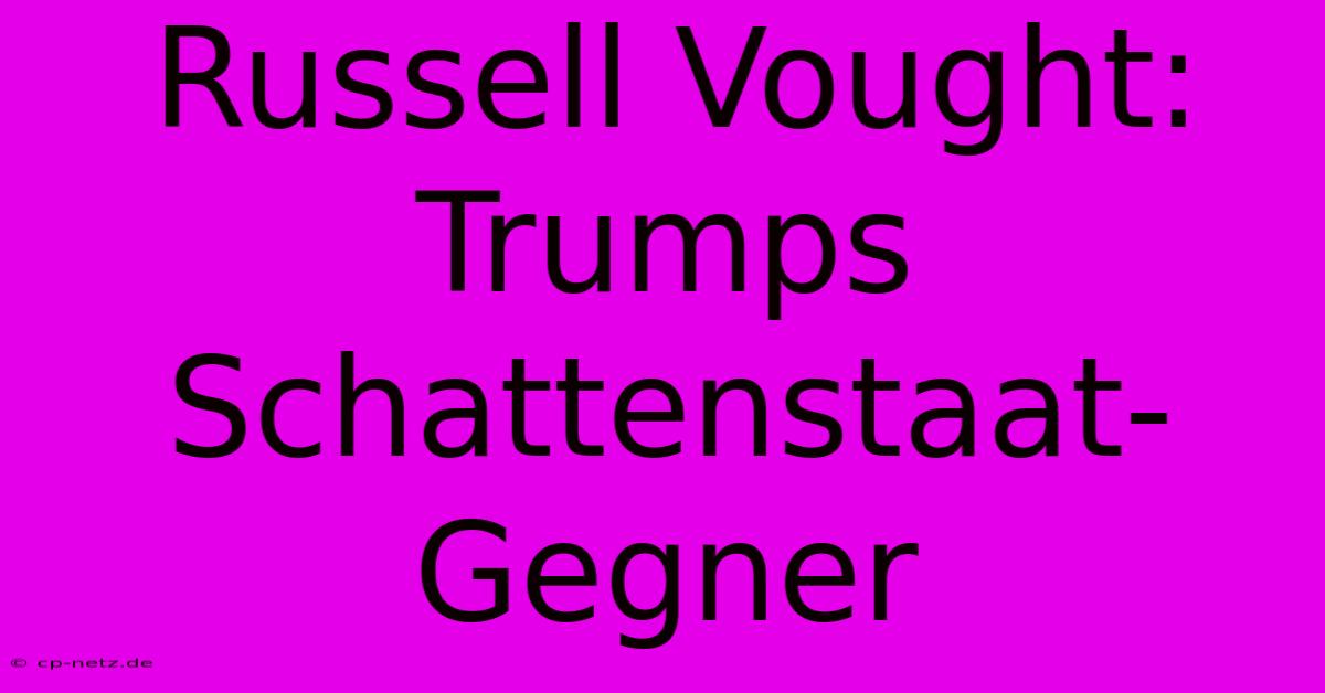 Russell Vought: Trumps Schattenstaat-Gegner