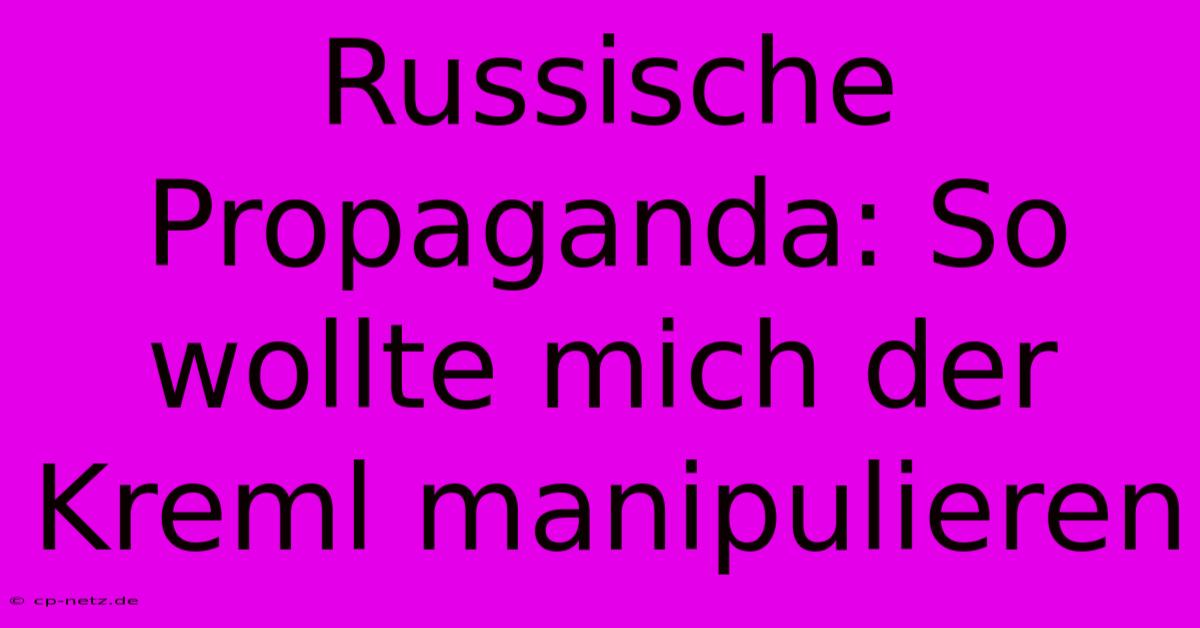 Russische Propaganda: So Wollte Mich Der Kreml Manipulieren