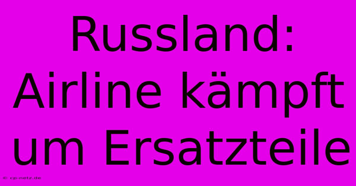 Russland: Airline Kämpft Um Ersatzteile