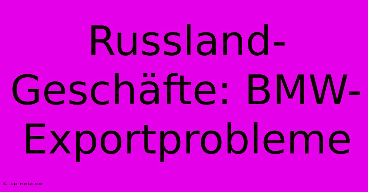 Russland-Geschäfte: BMW-Exportprobleme