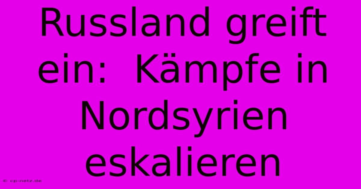 Russland Greift Ein:  Kämpfe In Nordsyrien Eskalieren