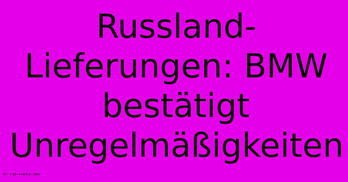 Russland-Lieferungen: BMW Bestätigt Unregelmäßigkeiten