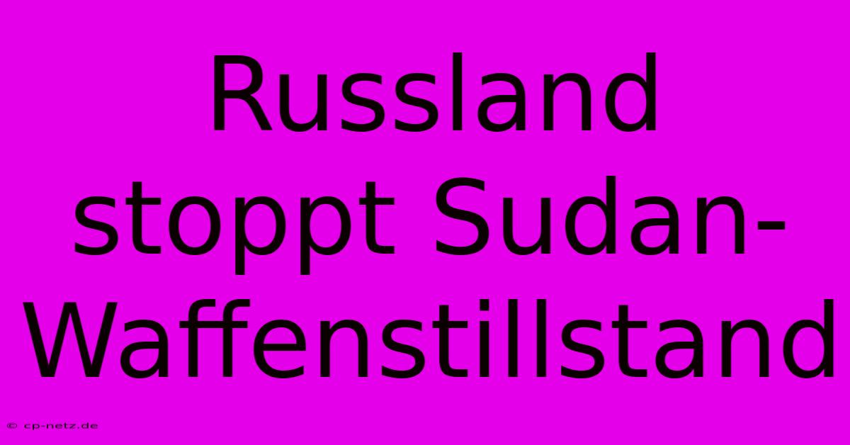 Russland Stoppt Sudan-Waffenstillstand