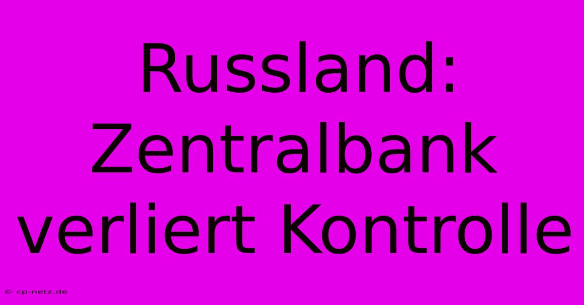 Russland: Zentralbank Verliert Kontrolle