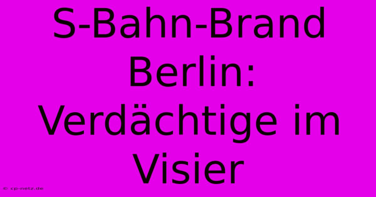 S-Bahn-Brand Berlin: Verdächtige Im Visier