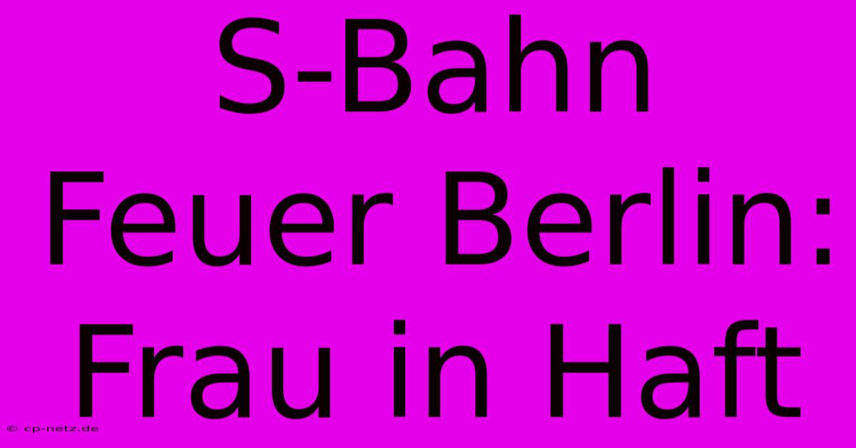 S-Bahn Feuer Berlin: Frau In Haft