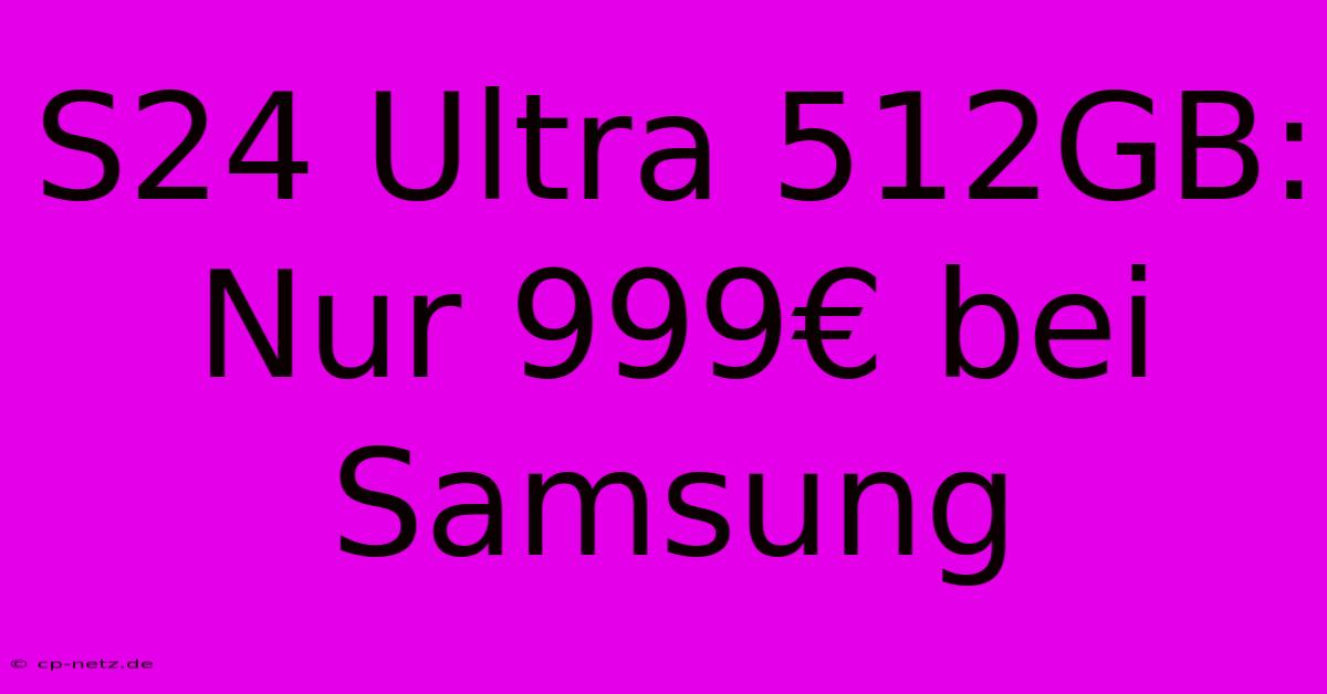 S24 Ultra 512GB: Nur 999€ Bei Samsung