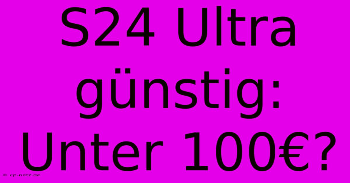 S24 Ultra Günstig: Unter 100€?