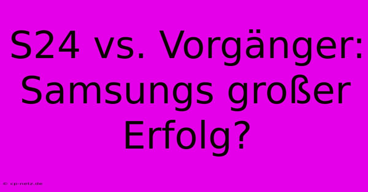 S24 Vs. Vorgänger: Samsungs Großer Erfolg?